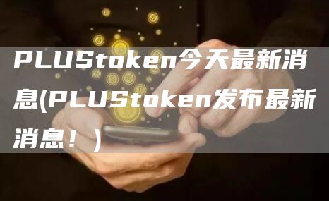 PLUStoken今天最新消息 - PLUStoken发布最新消息！